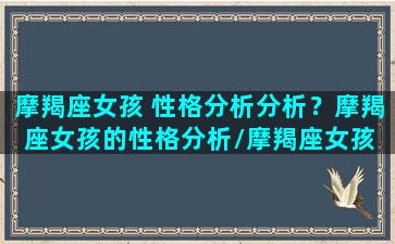 摩羯座女孩 性格分析分析？摩羯座女孩的性格分析/摩羯座女孩 性格分析分析？摩羯座女孩的性格分析-我的网站